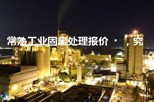 常熟工业固废处理报价，究竟是多少你知道吗？